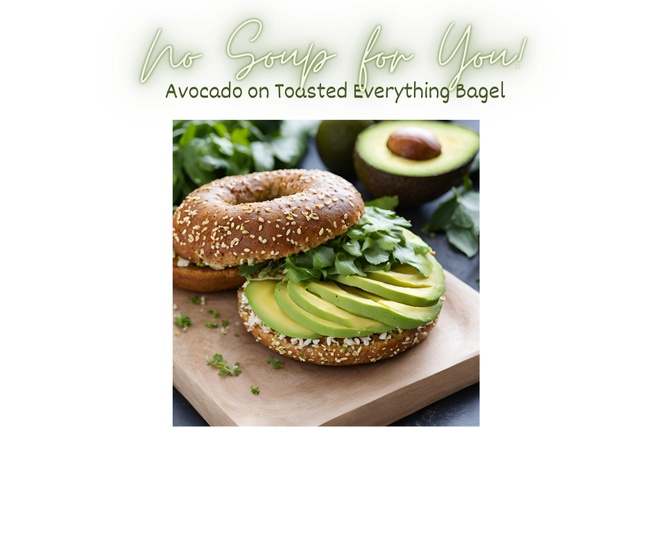 : No Soup for You!  Avocado on Toasted Everything Bagel